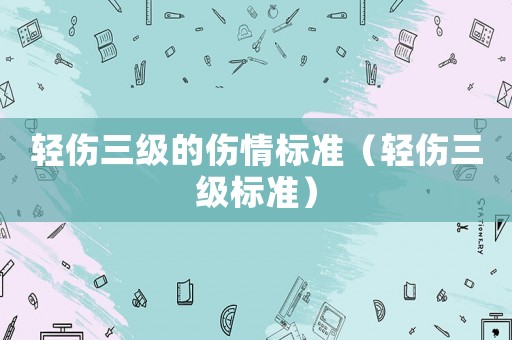 輕傷三級的傷情標準（輕傷三級標準）