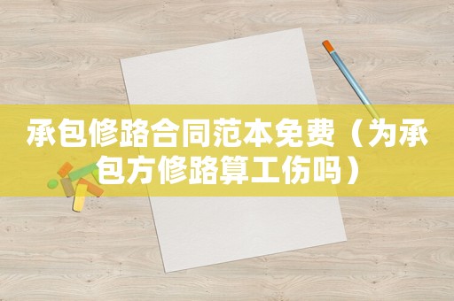 承包修路合同范本免費(fèi)（為承包方修路算工傷嗎）