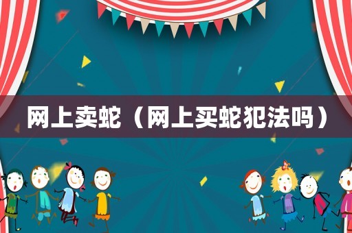 網上賣蛇（網上買蛇犯法嗎）