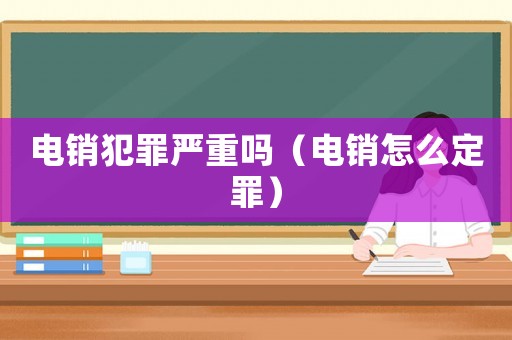 電銷犯罪嚴重嗎（電銷怎么定罪）