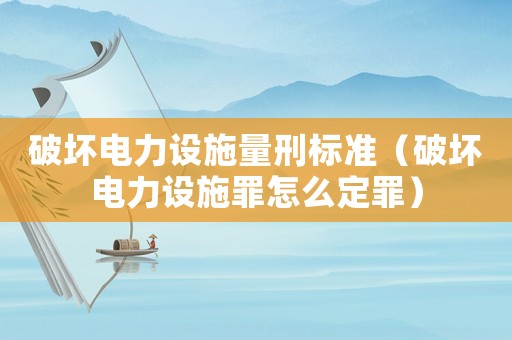破壞電力設施量刑標準（破壞電力設施罪怎么定罪）
