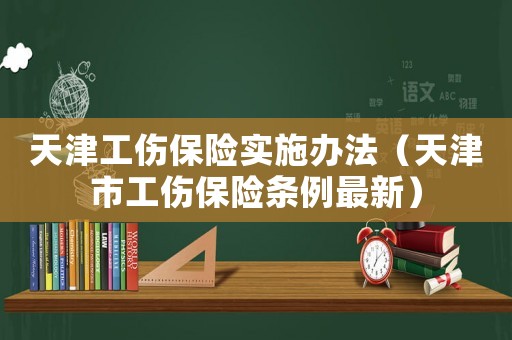 天津工傷保險實施辦法（天津市工傷保險條例最新）