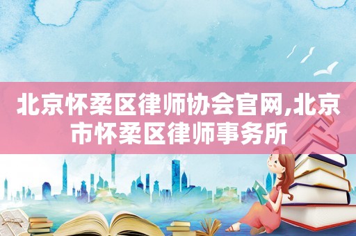 北京懷柔區(qū)律師協(xié)會(huì)官網(wǎng),北京市懷柔區(qū)律師事務(wù)所