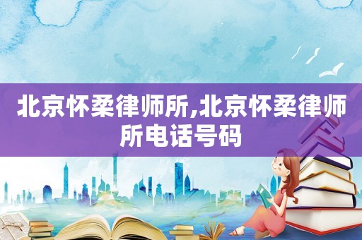 北京懷柔律師所,北京懷柔律師所電話號碼