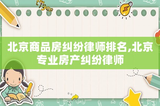 北京商品房糾紛律師排名,北京專業房產糾紛律師