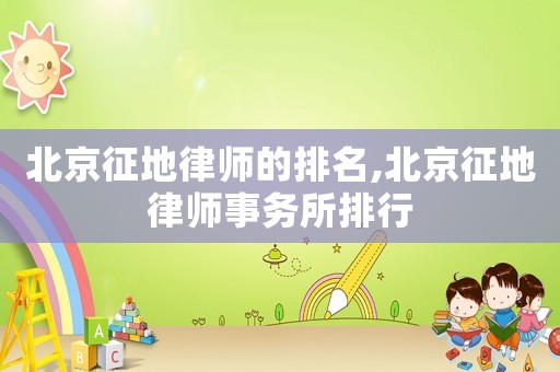 北京征地律師的排名,北京征地律師事務所排行