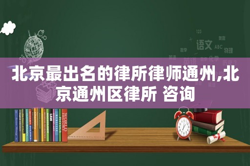 北京最出名的律所律師通州,北京通州區(qū)律所 咨詢
