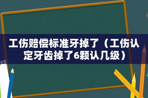 工傷賠償標準牙掉了（工傷認定牙齒掉了6顆認幾級）