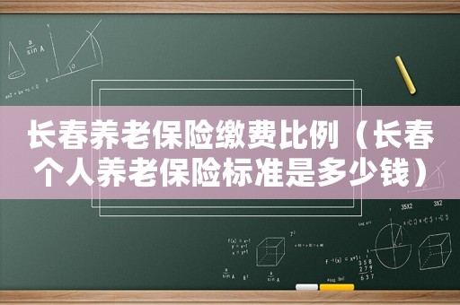 長春養老保險繳費比例（長春個人養老保險標準是多少錢）