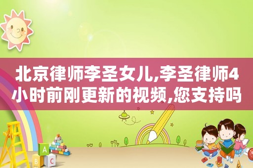 北京律師李圣女兒,李圣律師4小時前剛更新的視頻,您支持嗎?#北京李圣律師