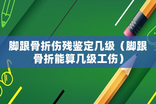 腳跟骨折傷殘鑒定幾級（腳跟骨折能算幾級工傷）