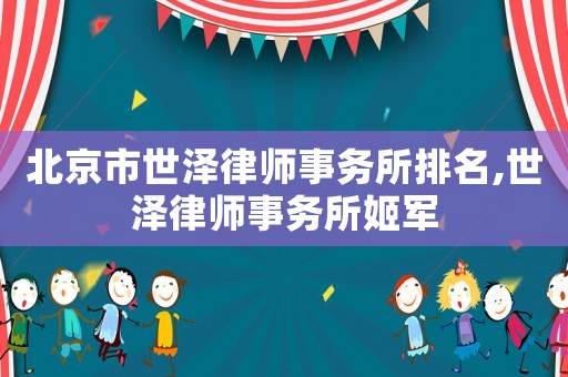 北京市世澤律師事務所排名,世澤律師事務所姬軍