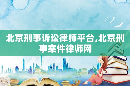 北京刑事訴訟律師平臺,北京刑事案件律師網(wǎng)