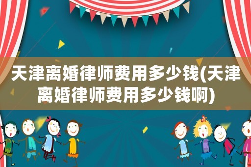 天津離婚律師費(fèi)用多少錢(天津離婚律師費(fèi)用多少錢啊)