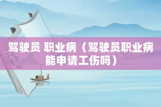 駕駛員 職業(yè)病（駕駛員職業(yè)病能申請(qǐng)工傷嗎）