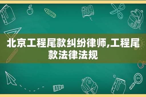 北京工程尾款糾紛律師,工程尾款法律法規(guī)
