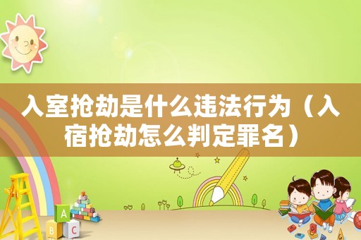 入室搶劫是什么違法行為（入宿搶劫怎么判定罪名）