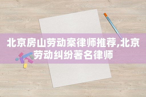 北京房山勞動案律師推薦,北京勞動糾紛著名律師