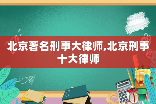北京著名刑事大律師,北京刑事十大律師