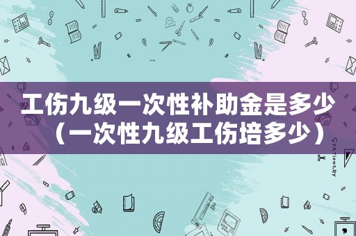 工傷九級一次性補助金是多少（一次性九級工傷培多少）