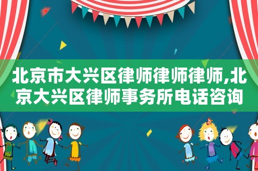 北京市大興區律師,北京大興區律師事務所電話咨詢