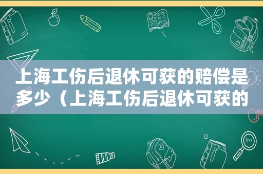 上海工傷后退休可獲的賠償是多少（上海工傷后退休可獲的賠償）