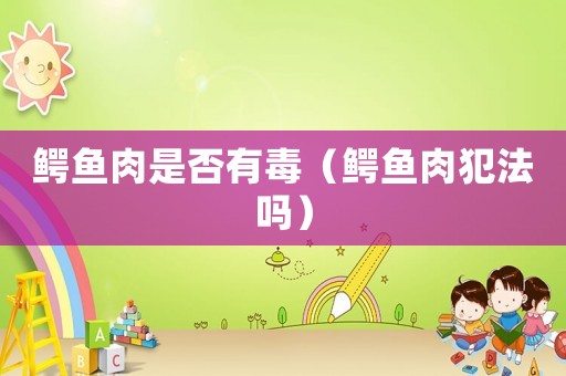鱷魚肉是否有毒（鱷魚肉犯法嗎）