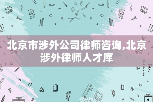北京市涉外公司律師咨詢,北京涉外律師人才庫