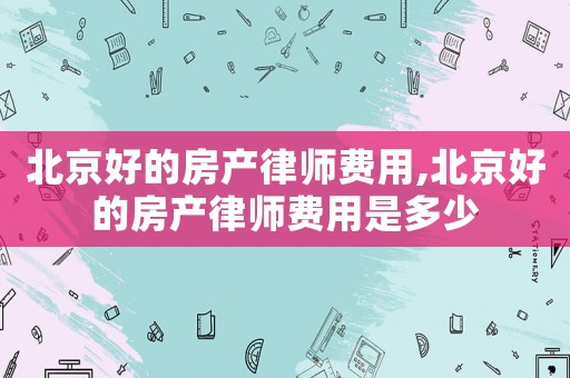 北京好的房產律師費用,北京好的房產律師費用是多少