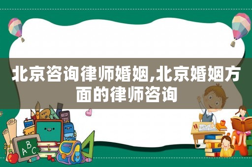 北京咨詢律師婚姻,北京婚姻方面的律師咨詢