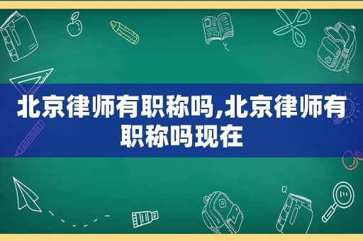 北京律師有職稱嗎,北京律師有職稱嗎現在