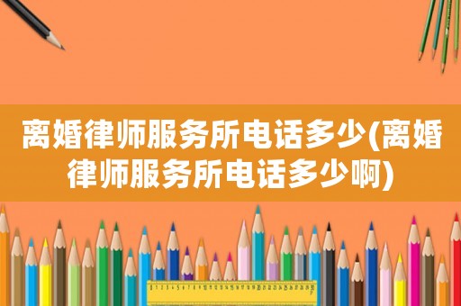 離婚律師服務所電話多少(離婚律師服務所電話多少啊)