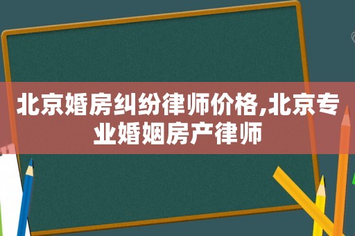 北京婚房糾紛律師價格,北京專業婚姻房產律師