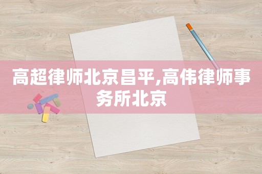 高超律師北京昌平,高偉律師事務所北京