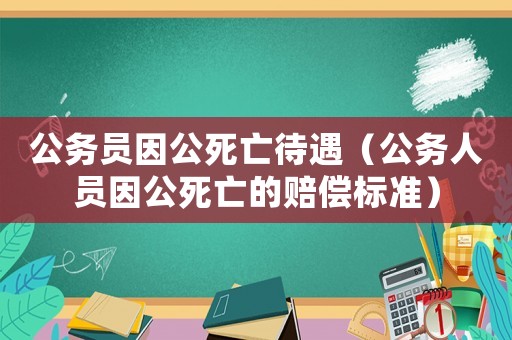 公務員因公死亡待遇（公務人員因公死亡的賠償標準）