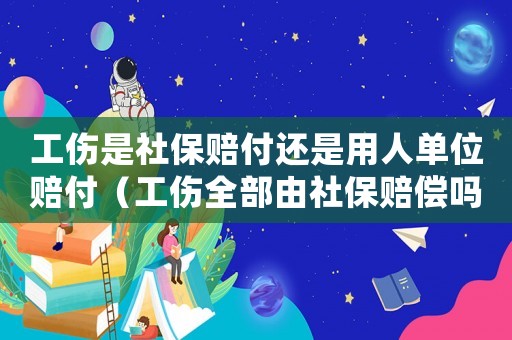 工傷是社保賠付還是用人單位賠付（工傷全部由社保賠償嗎）