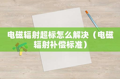 電磁輻射超標怎么解決（電磁輻射補償標準）