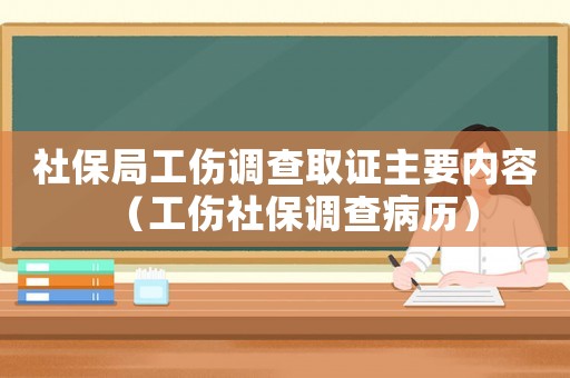 社保局工傷調(diào)查取證主要內(nèi)容（工傷社保調(diào)查病歷）
