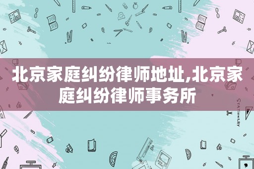 北京家庭糾紛律師地址,北京家庭糾紛律師事務所