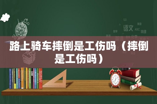 路上騎車摔倒是工傷嗎（摔倒是工傷嗎）