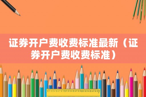 證券開戶費收費標(biāo)準(zhǔn)最新（證券開戶費收費標(biāo)準(zhǔn)）