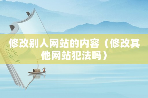 修改別人網(wǎng)站的內(nèi)容（修改其他網(wǎng)站犯法嗎）