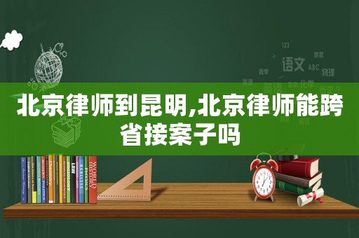 北京律師到昆明,北京律師能跨省接案子嗎