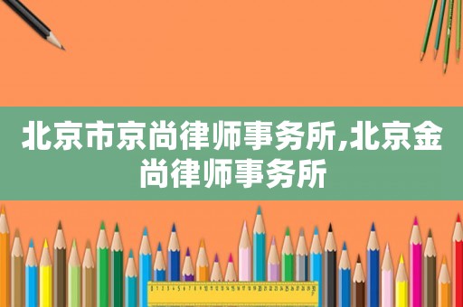 北京市京尚律師事務所,北京金尚律師事務所