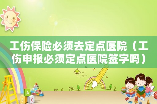 工傷保險必須去定點醫院（工傷申報必須定點醫院簽字嗎）