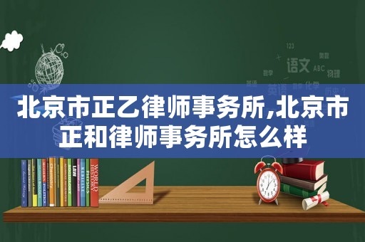 北京市正乙律師事務所,北京市正和律師事務所怎么樣