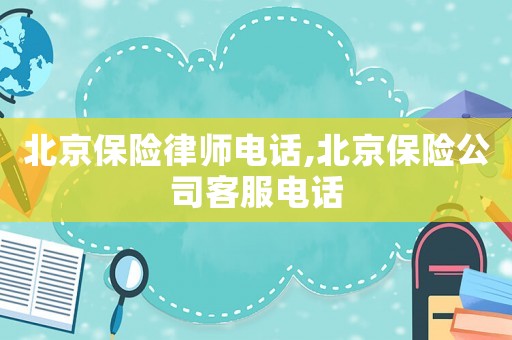 北京保險(xiǎn)律師電話,北京保險(xiǎn)公司客服電話