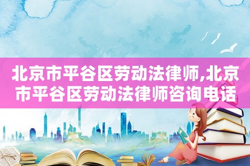 北京市平谷區勞動法律師,北京市平谷區勞動法律師咨詢電話