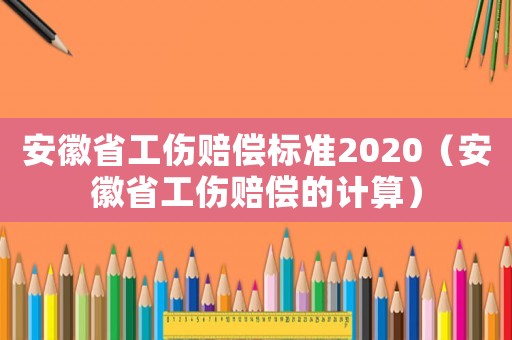 安徽省工傷賠償標準2020（安徽省工傷賠償的計算）