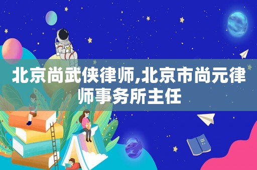 北京尚武俠律師,北京市尚元律師事務(wù)所主任